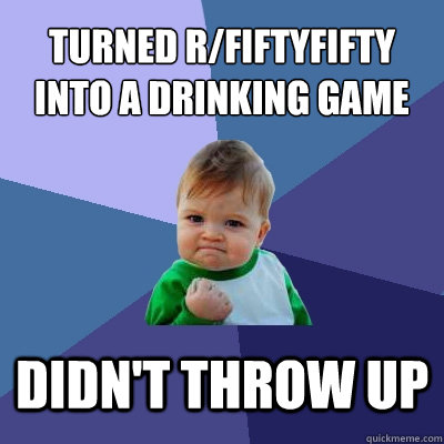 Turned r/fiftyfifty into a drinking game Didn't throw up  Success Kid