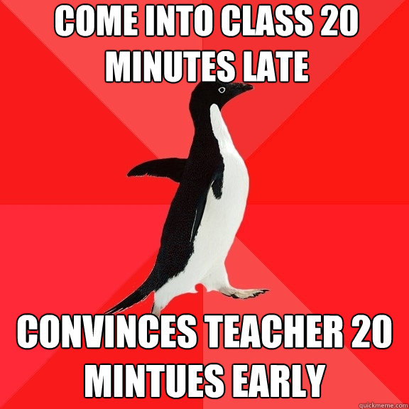 Come into class 20 minutes late Convinces teacher 20 mintues early  Socially Awesome Penguin