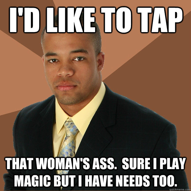 I'd like to tap that woman's ass.  Sure i play magic but i have needs too.  Successful Black Man