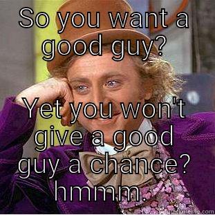 SO YOU WANT A GOOD GUY? YET YOU WON'T GIVE A GOOD GUY A CHANCE? HMM Condescending Wonka