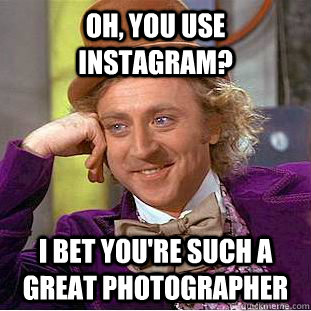 Oh, you use instagram? I bet you're such a great photographer  Condescending Wonka