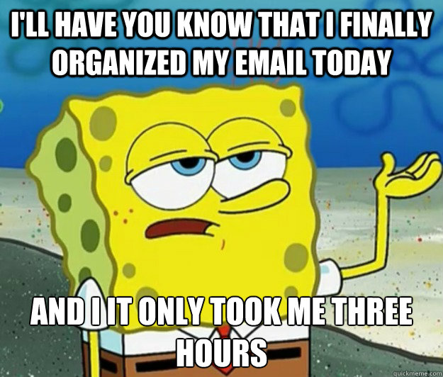 I'll have you know that I finally organized my email today And I it only took me three hours  Tough Spongebob