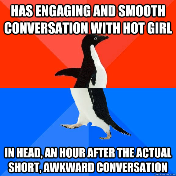 Has engaging and smooth conversation with hot girl in head, an hour after the actual short, awkward conversation - Has engaging and smooth conversation with hot girl in head, an hour after the actual short, awkward conversation  Socially Awesome Awkward Penguin