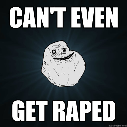 can't even get raped  Forever Alone