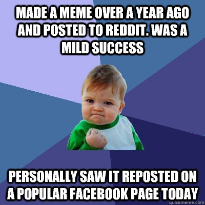 Made a meme over a year ago and posted to Reddit. was a mild success personally saw it reposted on a popular Facebook page today   Success Kid