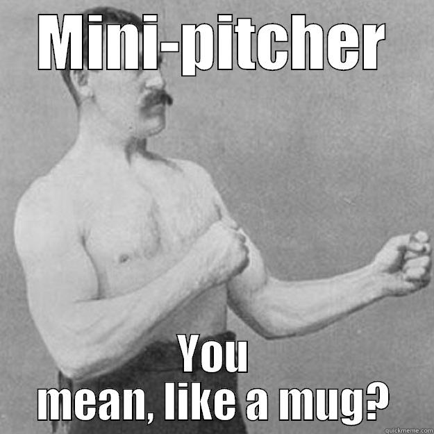 MINI-PITCHER YOU MEAN, LIKE A MUG? overly manly man