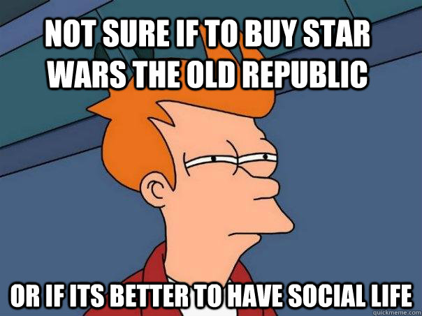 Not sure if to buy Star Wars The old republic Or if its better to have social life  - Not sure if to buy Star Wars The old republic Or if its better to have social life   Futurama Fry