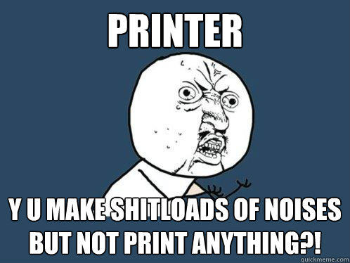 Printer y u make shitloads of noises but not print anything?!  