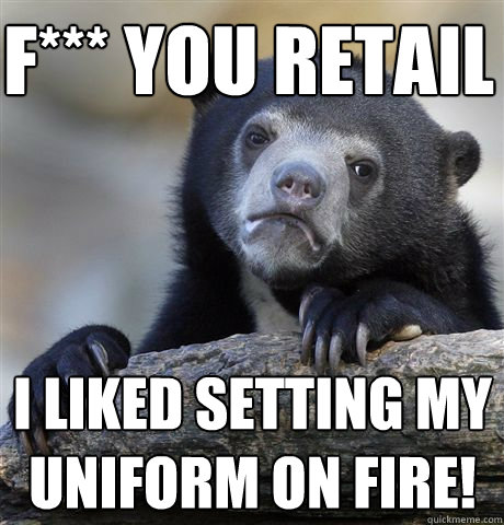 f*** you retail i liked setting my uniform on fire!  - f*** you retail i liked setting my uniform on fire!   Confession Bear