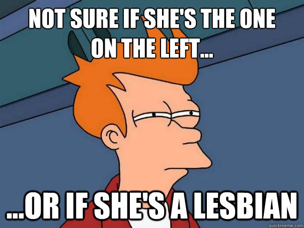 Not sure if she's the one 
on the left... ...or if she's a lesbian  Futurama Fry