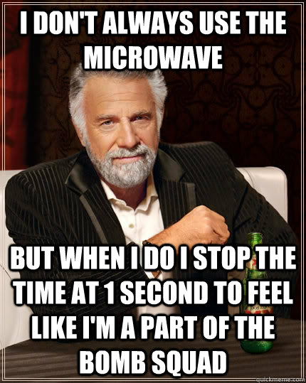 I don't always use the microwave  but when i do i stop the time at 1 second to feel like i'm a part of the bomb squad - I don't always use the microwave  but when i do i stop the time at 1 second to feel like i'm a part of the bomb squad  The Most Interesting Man In The World