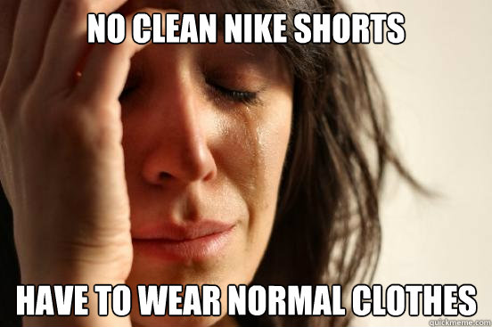 no clean nike shorts have to wear normal clothes   First World Problems