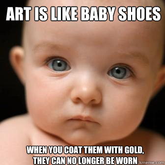 Art is like baby shoes 
 When you coat them with gold, they can no longer be worn
 - Art is like baby shoes 
 When you coat them with gold, they can no longer be worn
  Serious Baby