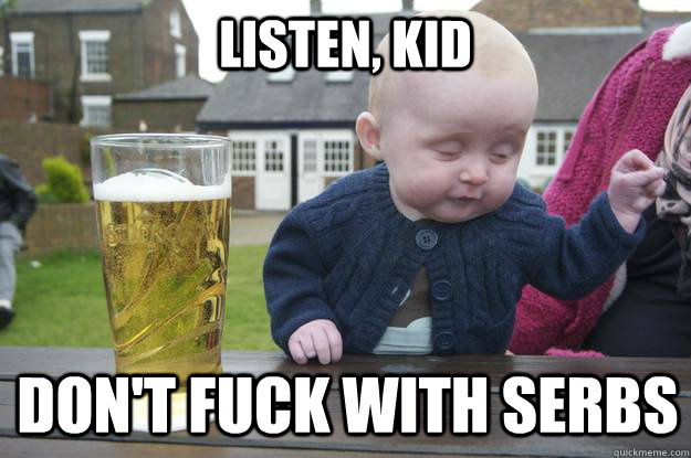 Listen, kid don't fuck with Serbs  drunk baby