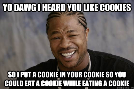 YO DAWG I HEARD YOU LIKE COOKIES SO I PUT A COOKIE IN YOUR COOKIE SO YOU COULD EAT A COOKIE WHILE EATING A COOKIE  YO DAWG