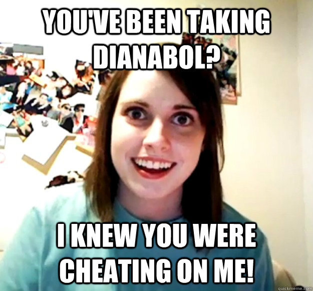 you've been taking dianabol? i knew you were cheating on me! - you've been taking dianabol? i knew you were cheating on me!  Overly Attached Girlfriend