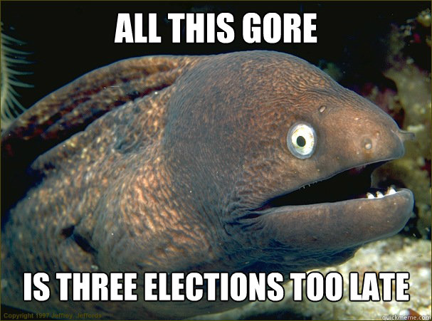 all this gore IS THREE ELECTIONS TOO LATE  Bad Joke Eel