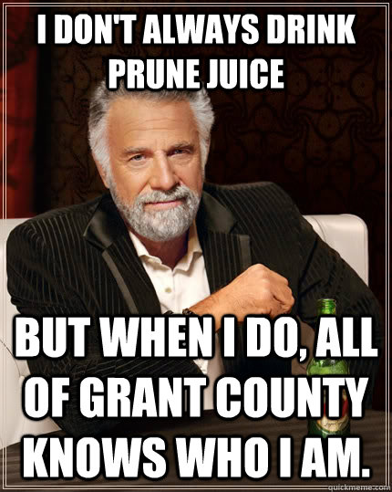 I don't always drink prune juice  but when I do, all of Grant County knows who i am.  The Most Interesting Man In The World