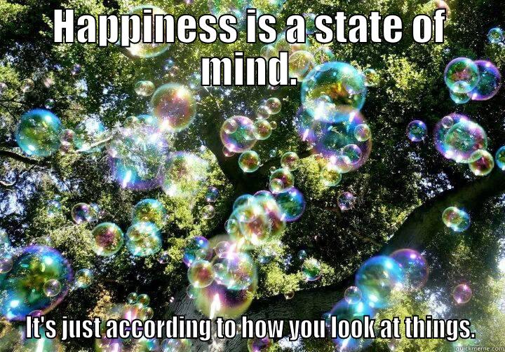 HAPPINESS IS A STATE OF MIND. IT'S JUST ACCORDING TO HOW YOU LOOK AT THINGS. Misc