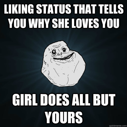 liking status that tells you why she loves you girl does all but yours  Forever Alone