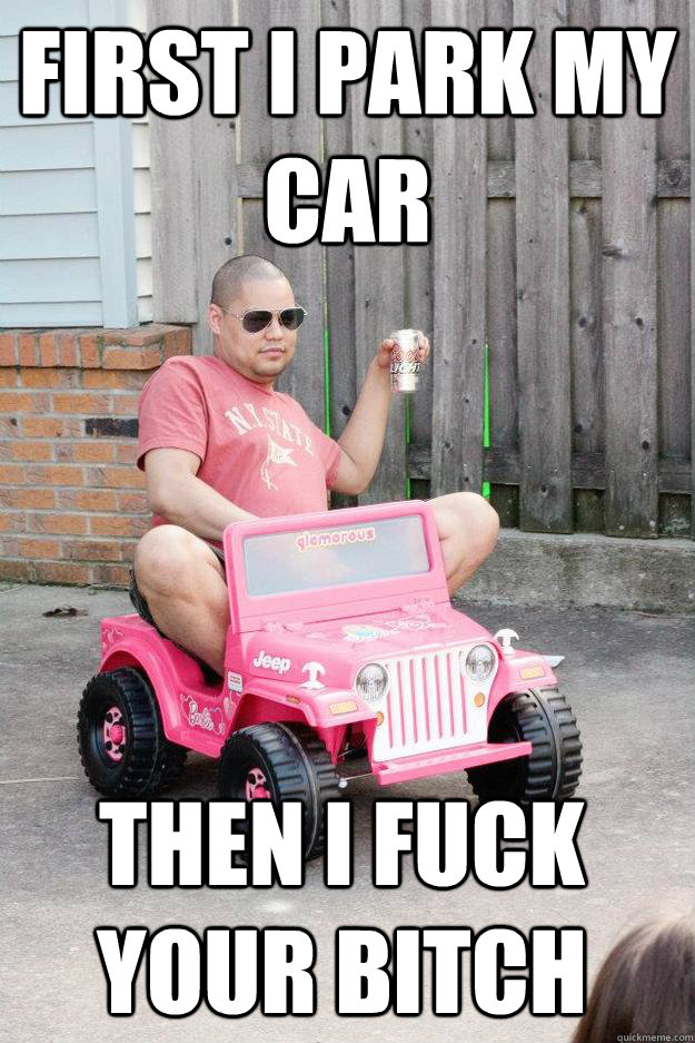 First I park my car  then i fuck your bitch  drunk dad