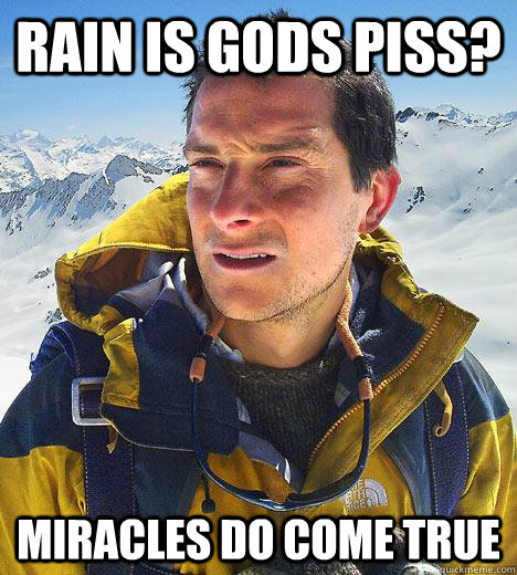 Rain is gods piss? miracles do come true  Bear Grylls