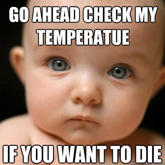 Go ahead check my temperatue If you want to die  Serious Baby