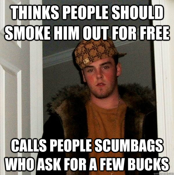 thinks people should smoke him out for free calls people scumbags who ask for a few bucks  Scumbag Steve