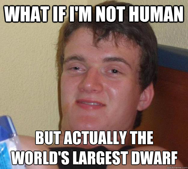 What if I'm not human But actually the 
world's largest dwarf  10 Guy