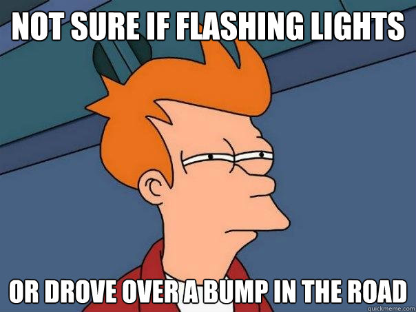 not sure if flashing lights Or drove over a bump in the road  Futurama Fry