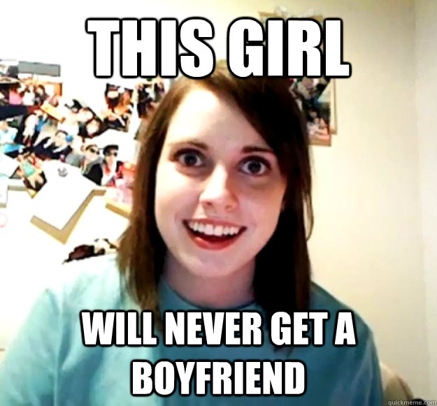 This girl will never get a boyfriend - This girl will never get a boyfriend  Overly Attached Girlfriend