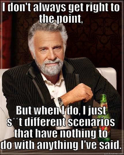 I DON'T ALWAYS GET RIGHT TO THE POINT, BUT WHEN I DO, I JUST S**T DIFFERENT SCENARIOS THAT HAVE NOTHING TO DO WITH ANYTHING I'VE SAID. The Most Interesting Man In The World