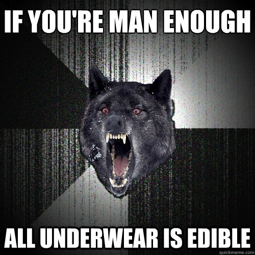 if you're man enough all underwear is edible - Insanity Wolf
