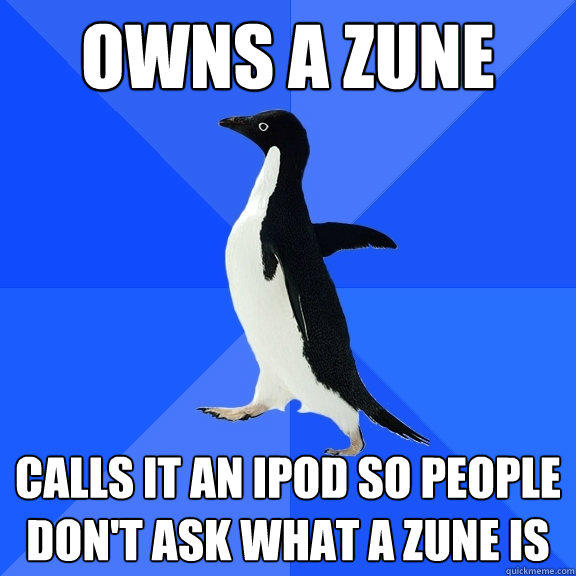 Owns a zune calls it an ipod so people don't ask what a zune is  