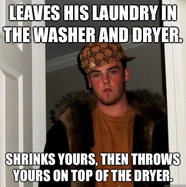 Leaves his laundry in the washer and dryer.  Shrinks yours, then throws yours on top of the dryer.  - Leaves his laundry in the washer and dryer.  Shrinks yours, then throws yours on top of the dryer.   Scumbag Steve