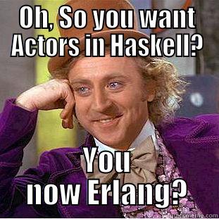 OH, SO YOU WANT ACTORS IN HASKELL? YOU NOW ERLANG? Condescending Wonka