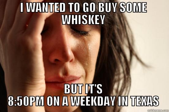 I WANTED TO GO BUY SOME WHISKEY BUT IT'S 8:50PM ON A WEEKDAY IN TEXAS First World Problems