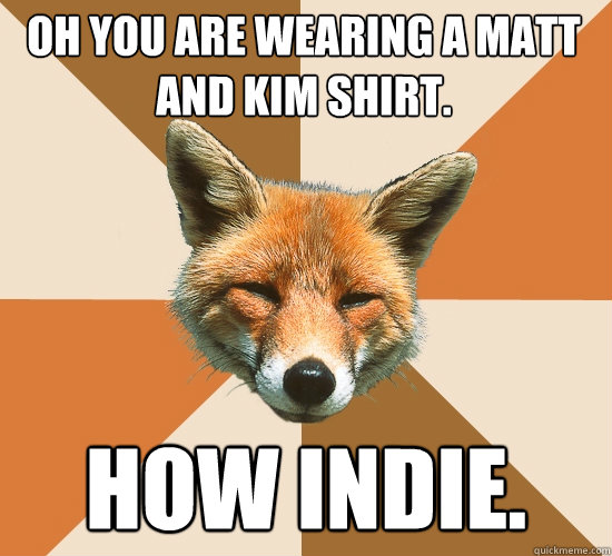 Oh you are wearing a Matt and Kim Shirt. How indie.   Condescending Fox