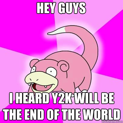 Hey guys I heard y2k will be the end of the world  Slowpoke