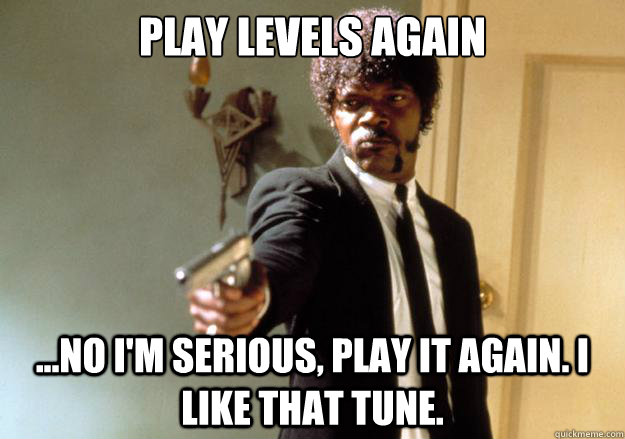 PLAY LEVELS AGAIN ...no i'm serious, play it again. i like that tune. - PLAY LEVELS AGAIN ...no i'm serious, play it again. i like that tune.  Samuel L Jackson