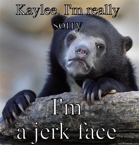 Kayleeeeeeeee memmeee - KAYLEE. I'M REALLY SORRY I'M A JERK FACE Confession Bear