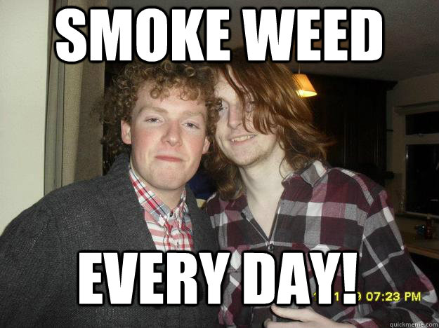 Smoke weed every day! - Smoke weed every day!  Scumbag students