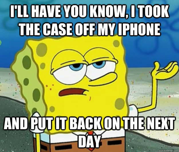 I'll have you know, I took the case off my iPhone and put it back on the next day  Tough Spongebob