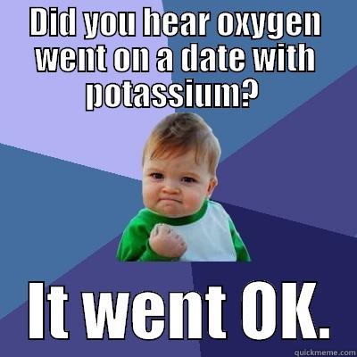 DID YOU HEAR OXYGEN WENT ON A DATE WITH POTASSIUM?     IT WENT OK.  Success Kid