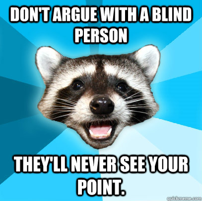 don't argue with a blind person they'll never see your point. - don't argue with a blind person they'll never see your point.  Lame Pun Coon