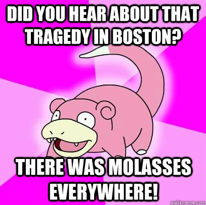 Did you hear about that tragedy in Boston? There was molasses everywhere!  Slowpoke