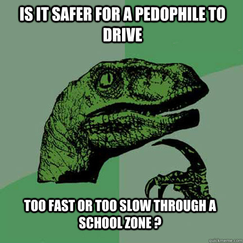 is it safer for a pedophile to drive  too fast or too slow through a school zone ?  Philosoraptor