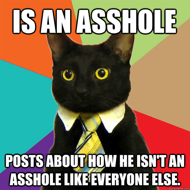 Is an asshole posts about how he isn't an asshole like everyone else.  Business Cat