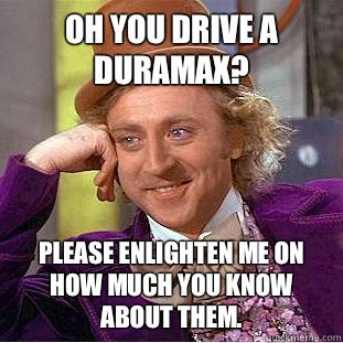 Oh you drive a duramax?  Please enlighten me on how much you know about them.   Condescending Wonka