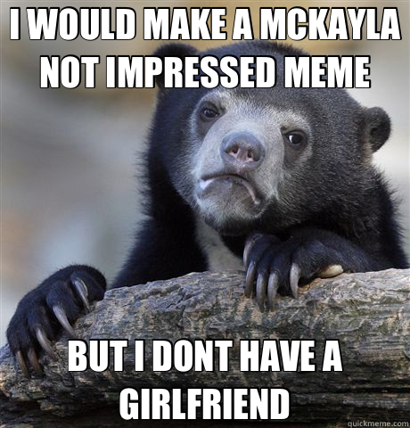 I WOULD MAKE A MCKAYLA NOT IMPRESSED MEME BUT I DONT HAVE A GIRLFRIEND  Confession Bear